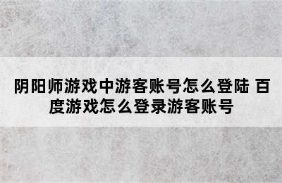 阴阳师游戏中游客账号怎么登陆 百度游戏怎么登录游客账号